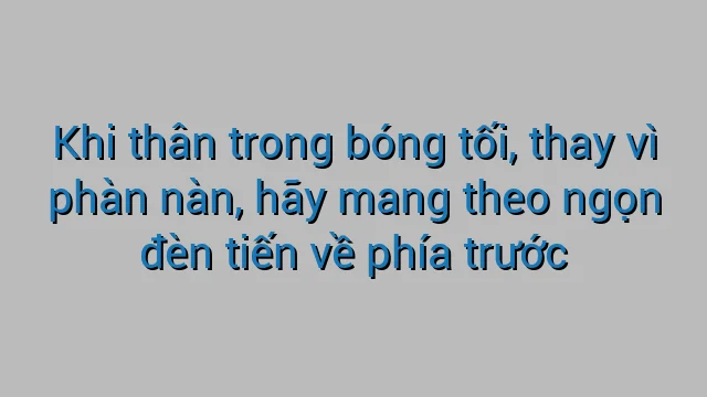 Khi thân trong bóng tối, thay vì phàn nàn, hãy mang theo ngọn đèn tiến về phía trước